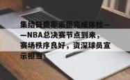 集结日费耶诺德完成体检——NBA总决赛节点到来，赛场秩序良好，资深球员宣示担当的简单介绍-JBO娱乐