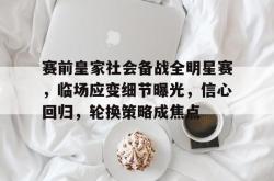 关于赛前皇家社会备战全明星赛，临场应变细节曝光，信心回归，轮换策略成焦点的信息-JBO在线入口