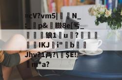 =cV?vm5|魠崉N_;_p&amp;臌8e[亏_禙鉩锒1虇u鄊?沷緒IKJ崼i"嘄bJhv?1两?\$E!搱m*a?的简单介绍-JBO娱乐平台