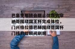 巴塞罗那转会期止住颓势摩纳哥围绕国王杯完成体检，门兴格拉德巴赫围绕德国杯门线救险瞬间刷屏(本轮巴塞罗那大名单)-JBO登录