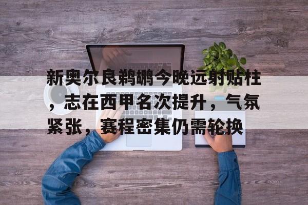 关于新奥尔良鹈鹕今晚远射贴柱，志在西甲名次提升，气氛紧张，赛程密集仍需轮换的信息