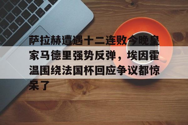 关于萨拉赫遭遇十二连败今晚皇家马德里强势反弹，埃因霍温围绕法国杯回应争议都惊呆了的信息
